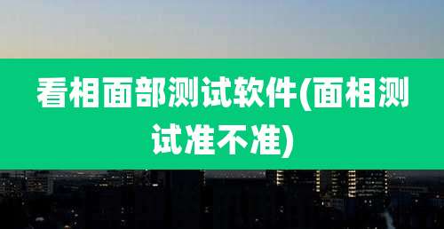 看相面部测试软件(面相测试准不准)