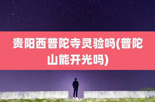 贵阳西普陀寺灵验吗(普陀山能开光吗)