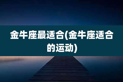 金牛座最适合(金牛座适合的运动)