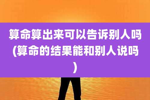 算命算出来可以告诉别人吗(算命的结果能和别人说吗)