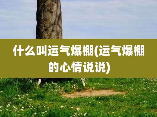 什么叫运气爆棚(运气爆棚的心情说说)