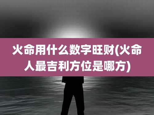 火命用什么数字旺财(火命人最吉利方位是哪方)