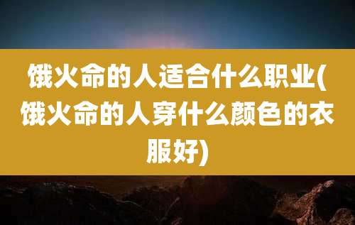 饿火命的人适合什么职业(饿火命的人穿什么颜色的衣服好)