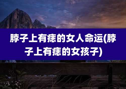 脖子上有痣的女人命运(脖子上有痣的女孩子)