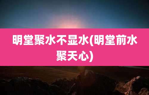 明堂聚水不显水(明堂前水聚天心)