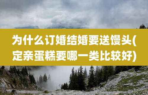 为什么订婚结婚要送馒头(定亲蛋糕要哪一类比较好)