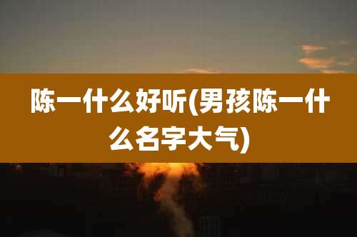 陈一什么好听(男孩陈一什么名字大气)