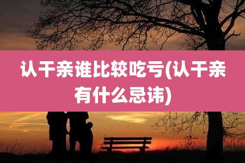 认干亲谁比较吃亏(认干亲有什么忌讳)