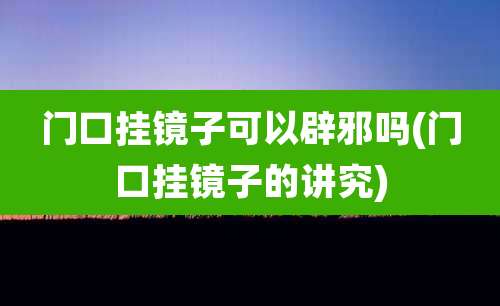 门口挂镜子可以辟邪吗(门口挂镜子的讲究)