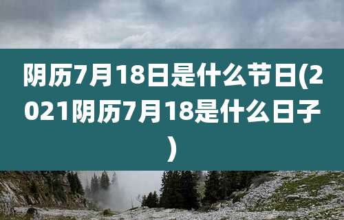 阴历7月18日是什么节日(2021阴历7月18是什么日子)