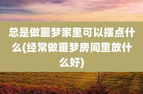 总是做噩梦家里可以摆点什么(经常做噩梦房间里放什么好)