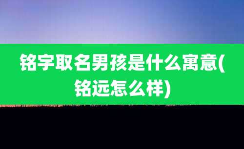 铭字取名男孩是什么寓意(铭远怎么样)