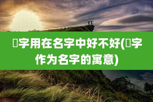 宬字用在名字中好不好(㵆字作为名字的寓意)