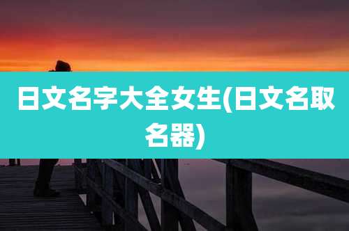日文名字大全女生(日文名取名器)