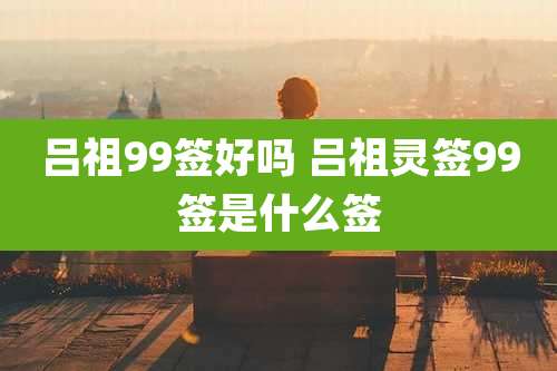 吕祖99签好吗 吕祖灵签99签是什么签