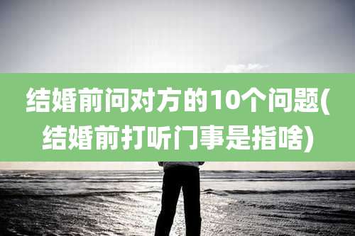 结婚前问对方的10个问题(结婚前打听门事是指啥)
