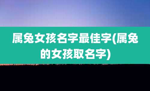 属兔女孩名字最佳字(属兔的女孩取名字)