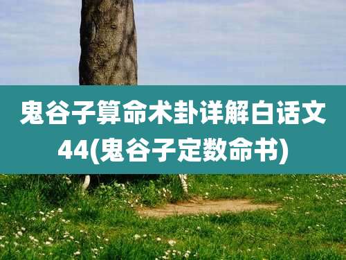 鬼谷子算命术卦详解白话文44(鬼谷子定数命书)