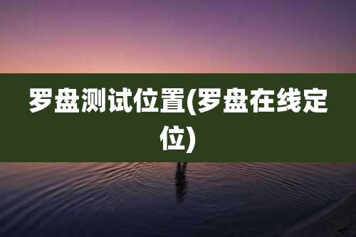 罗盘测试位置(罗盘在线定位)
