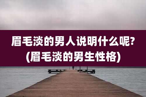 眉毛淡的男人说明什么呢?(眉毛淡的男生性格)