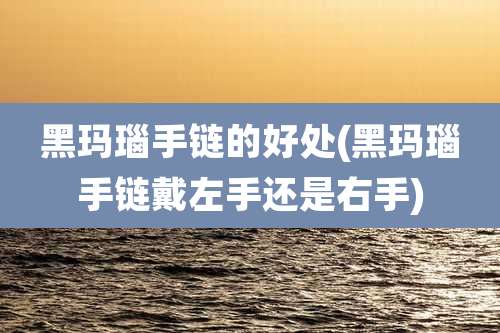 黑玛瑙手链的好处(黑玛瑙手链戴左手还是右手)