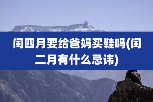 闰四月要给爸妈买鞋吗(闰二月有什么忌讳)