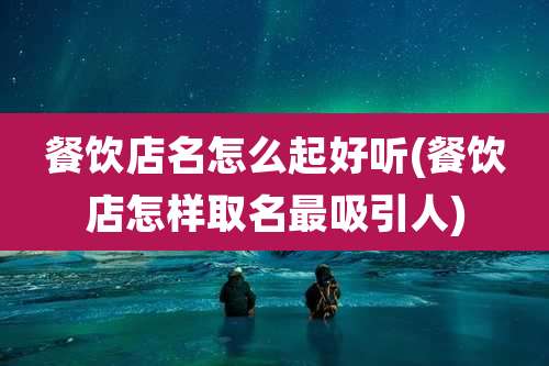 餐饮店名怎么起好听(餐饮店怎样取名最吸引人)