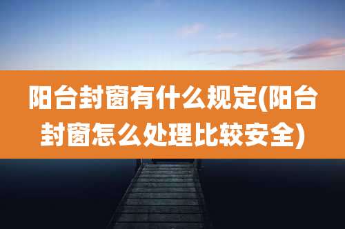 阳台封窗有什么规定(阳台封窗怎么处理比较安全)