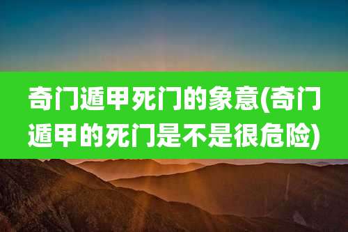 奇门遁甲死门的象意(奇门遁甲的死门是不是很危险)