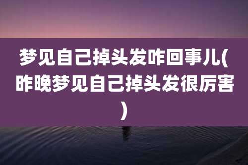 梦见自己掉头发咋回事儿(昨晚梦见自己掉头发很厉害)