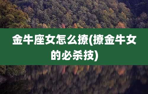 金牛座女怎么撩(撩金牛女的必杀技)