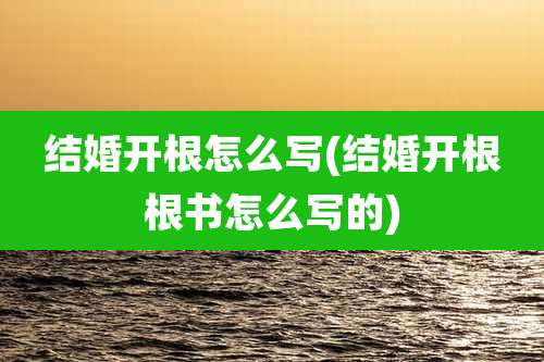 结婚开根怎么写(结婚开根根书怎么写的)