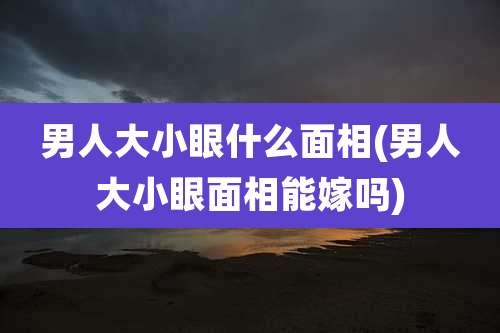 男人大小眼什么面相(男人大小眼面相能嫁吗)