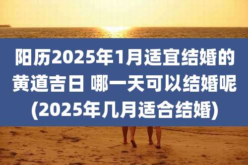 阳历2025年1月适宜结婚的黄道吉日 哪一天可以结婚呢(2025年几月适合结婚)
