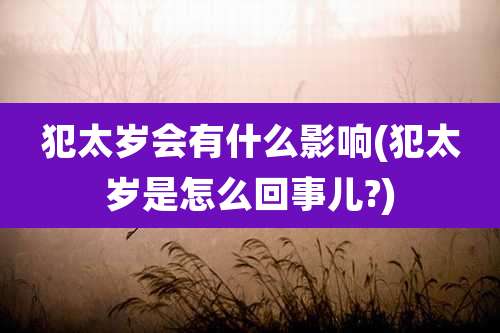 犯太岁会有什么影响(犯太岁是怎么回事儿?)