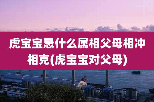 虎宝宝忌什么属相父母相冲相克(虎宝宝对父母)