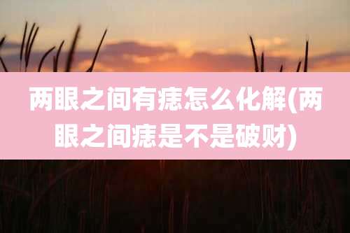 两眼之间有痣怎么化解(两眼之间痣是不是破财)