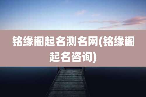 铭缘阁起名测名网(铭缘阁起名咨询)