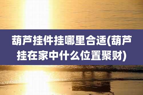 葫芦挂件挂哪里合适(葫芦挂在家中什么位置聚财)
