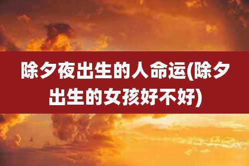 除夕夜出生的人命运(除夕出生的女孩好不好)