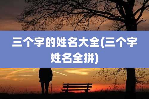三个字的姓名大全(三个字姓名全拼)