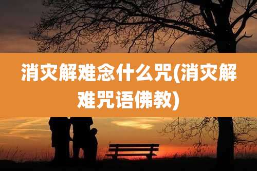 消灾解难念什么咒(消灾解难咒语佛教)