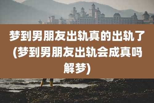 梦到男朋友出轨真的出轨了(梦到男朋友出轨会成真吗解梦)