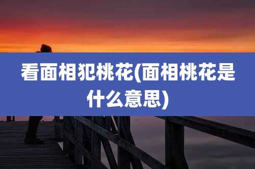 看面相犯桃花(面相桃花是什么意思)