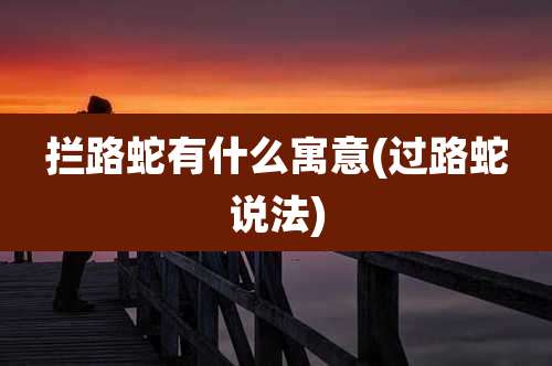 拦路蛇有什么寓意(过路蛇说法)