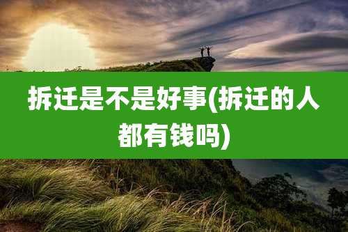 拆迁是不是好事(拆迁的人都有钱吗)