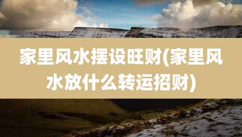 家里风水摆设旺财(家里风水放什么转运招财)