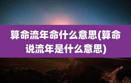 算命流年命什么意思(算命说流年是什么意思)