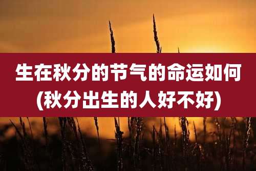 生在秋分的节气的命运如何(秋分出生的人好不好)