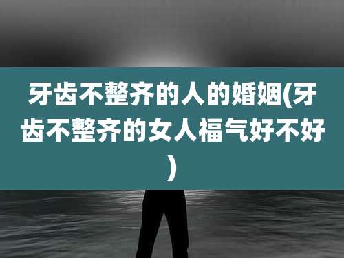 牙齿不整齐的人的婚姻(牙齿不整齐的女人福气好不好)